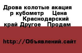 Дрова колотые акация 1500 р кубометр  › Цена ­ 1 500 - Краснодарский край Другое » Продам   